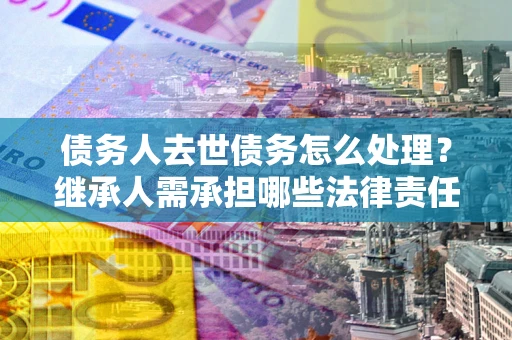 济南债务人去世债务怎么处理？继承人需承担哪些法律责任？