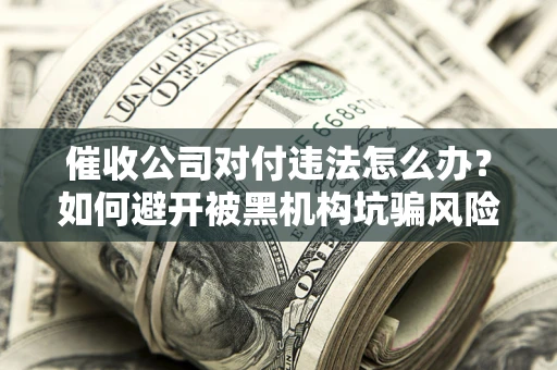 济南催收公司对付违法怎么办？如何避开被黑机构坑骗风险