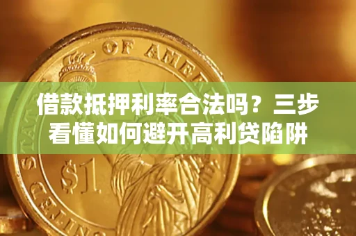 济南借款抵押利率合法吗？三步看懂如何避开高利贷陷阱