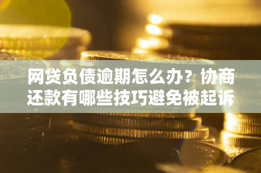 济南网贷负债逾期怎么办？协商还款有哪些技巧避免被起诉？