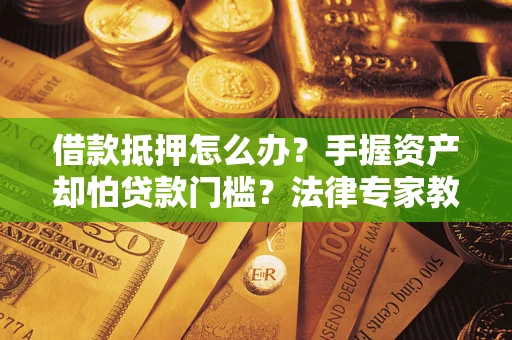 济南借款抵押怎么办？手握资产却怕贷款门槛？法律专家教你办抵押不踩坑