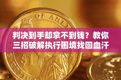 济南判决到手却拿不到钱？教你三招破解执行困境找回血汗钱