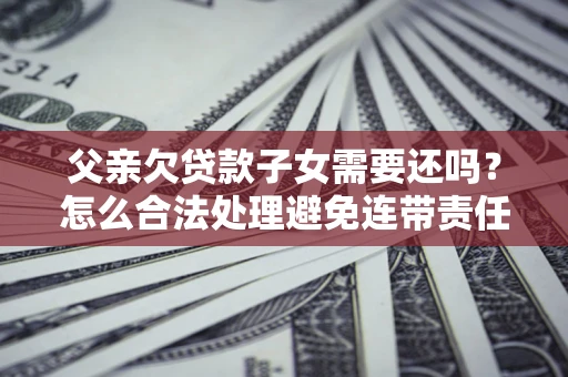 济南父亲欠贷款子女需要还吗？怎么合法处理避免连带责任？