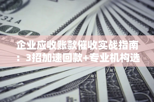 济南企业应收账款催收实战指南：3招加速回款+专业机构选择避坑