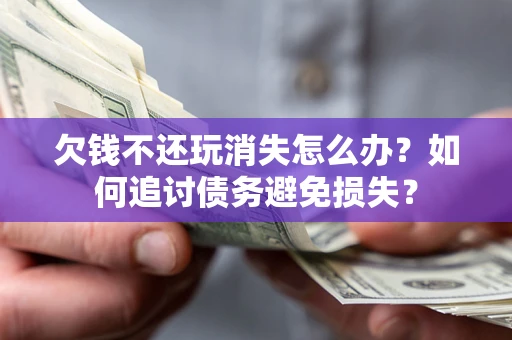 济南欠钱不还玩消失怎么办？如何追讨债务避免损失？