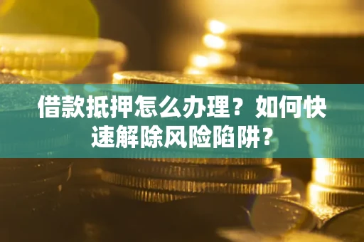 济南借款抵押怎么办理？如何快速解除风险陷阱？