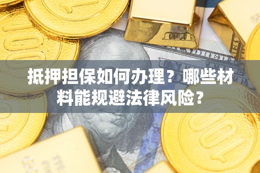 济南抵押担保如何办理？哪些材料能规避法律风险？
