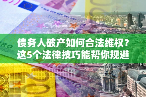 济南债务人破产如何合法维权？这5个法律技巧能帮你规避风险