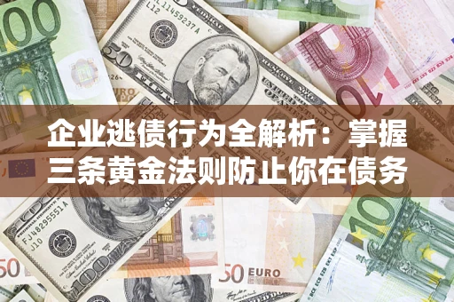 济南企业逃债行为全解析：掌握三条黄金法则防止你在债务乱局中“踩雷”