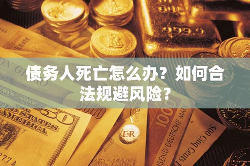 济南债务人死亡怎么办？如何合法规避风险？