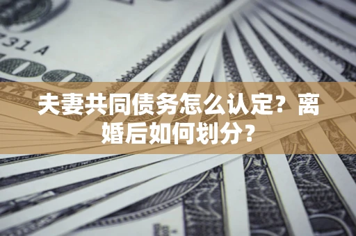济南夫妻共同债务怎么认定？离婚后如何划分？