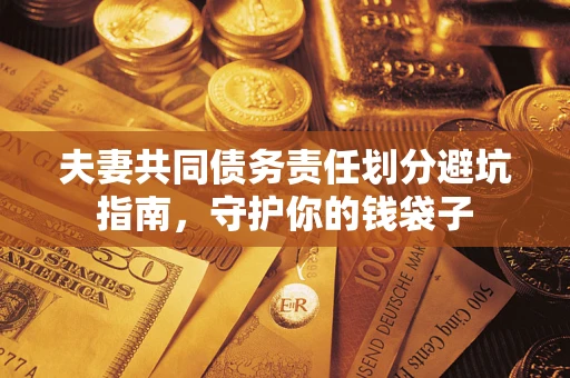 济南夫妻共同债务责任划分避坑指南，守护你的钱袋子