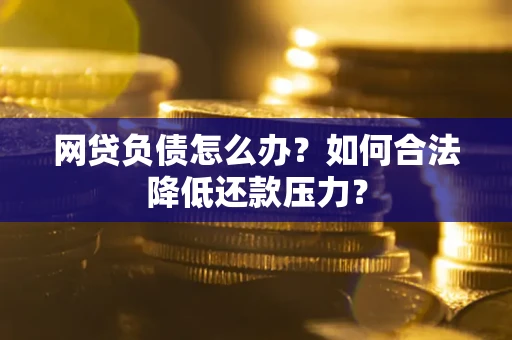 济南网贷负债怎么办？如何合法降低还款压力？