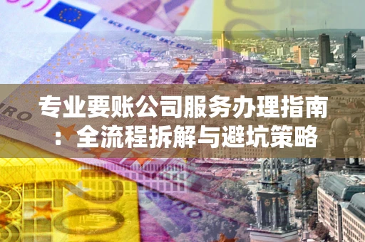 济南专业要账公司服务办理指南：全流程拆解与避坑策略