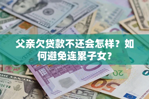济南父亲欠贷款不还会怎样？如何避免连累子女？