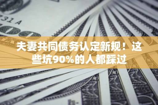 济南夫妻共同债务认定新规！这些坑90%的人都踩过