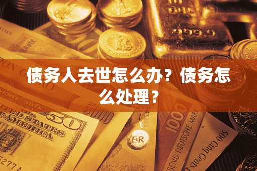 济南债务人去世怎么办？债务怎么处理？