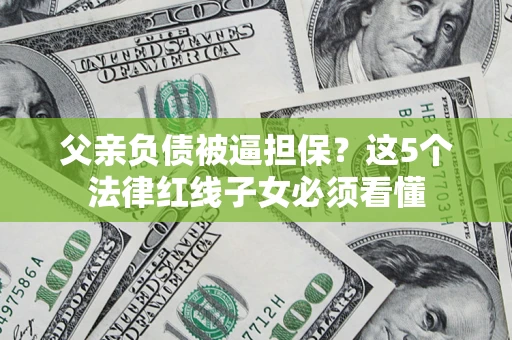 济南父亲负债被逼担保？这5个法律红线子女必须看懂