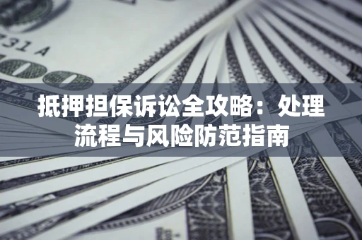 济南抵押担保诉讼全攻略：处理流程与风险防范指南