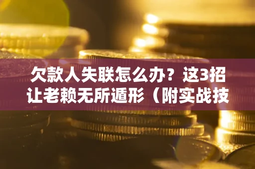 济南欠款人失联怎么办？这3招让老赖无所遁形（附实战技巧）