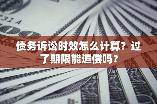 济南债务诉讼时效怎么计算？过了期限能追偿吗？