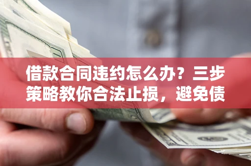 济南借款合同违约怎么办？三步策略教你合法止损，避免债务危机升级