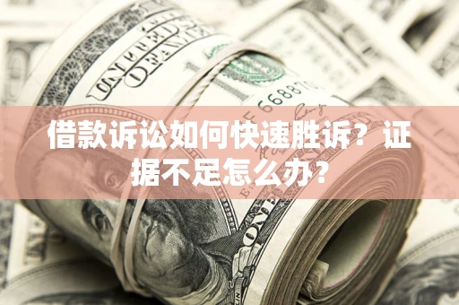 济南借款诉讼如何快速胜诉？证据不足怎么办？