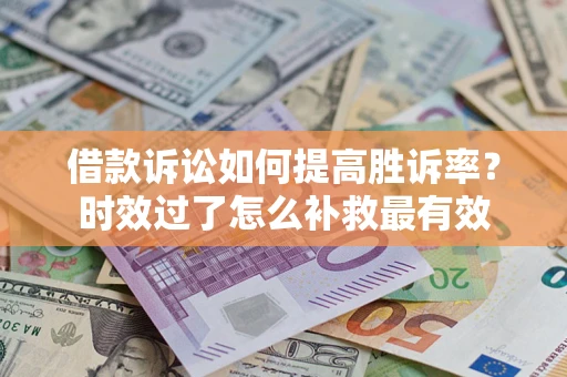 济南借款诉讼如何提高胜诉率？时效过了怎么补救最有效