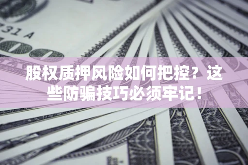 济南股权质押风险如何把控？这些防骗技巧必须牢记！