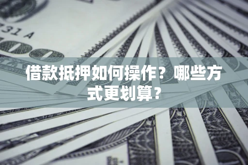 济南借款抵押如何操作？哪些方式更划算？