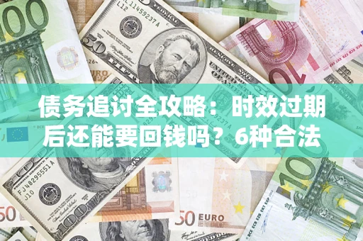 济南债务追讨全攻略：时效过期后还能要回钱吗？6种合法手段助你维权