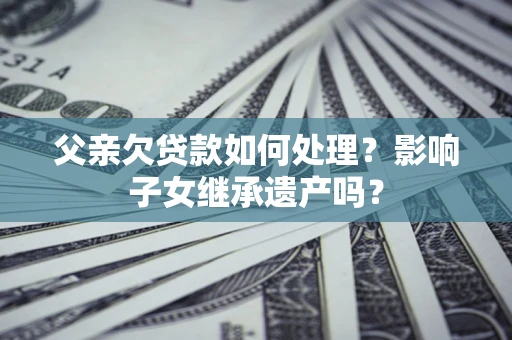 济南父亲欠贷款如何处理?影响子女继承遗产吗? 济南父亲欠贷款如何处理?影响子女继承遗产吗?