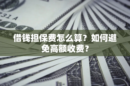济南借钱担保费怎么算？如何避免高额收费？