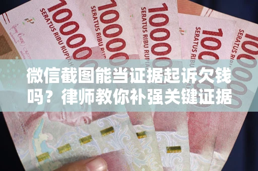济南微信截图能当证据起诉欠钱吗？律师教你补强关键证据