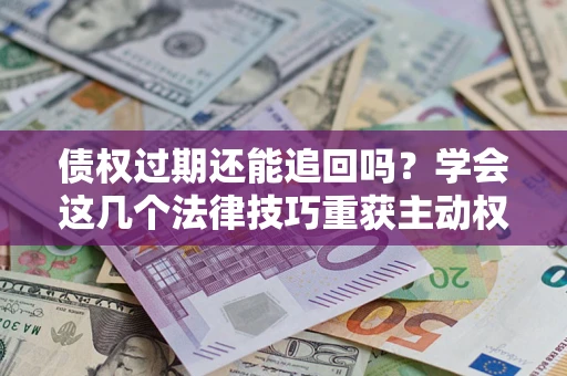 济南债权过期还能追回吗？学会这几个法律技巧重获主动权