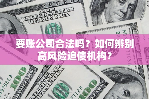 济南要账公司合法吗？如何辨别高风险追债机构？