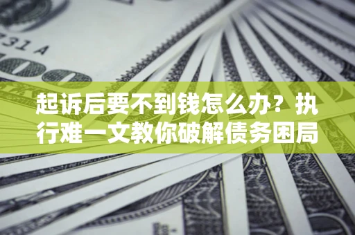 济南起诉后要不到钱怎么办？执行难一文教你破解债务困局