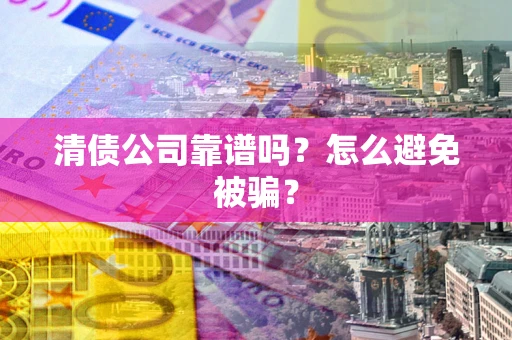 济南清债公司靠谱吗？怎么避免被骗？