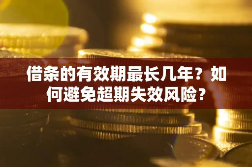 济南借条的有效期最长几年？如何避免超期失效风险？