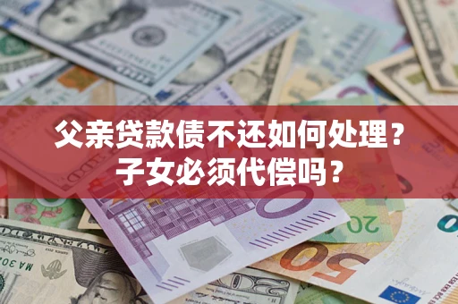 济南父亲贷款债不还如何处理？子女必须代偿吗？