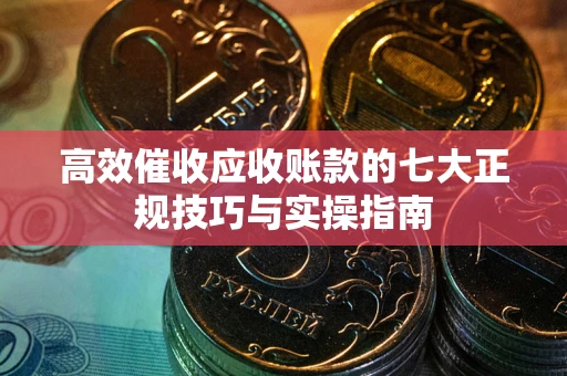 济南高效催收应收账款的七大正规技巧与实操指南