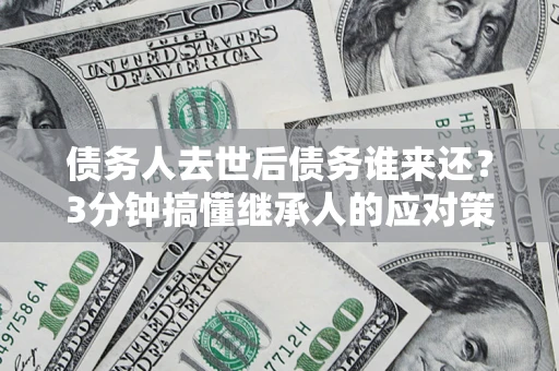 济南债务人去世后债务谁来还？3分钟搞懂继承人的应对策略