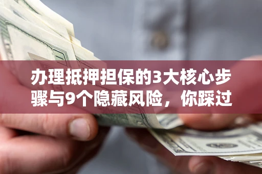 济南办理抵押担保的3大核心步骤与9个隐藏风险，你踩过哪个坑？