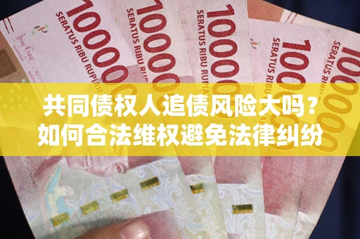 济南共同债权人追债风险大吗?如何合法维权避免法律纠纷? 济南共同债权人追债风险大吗?如何合法维权避免法律纠纷?