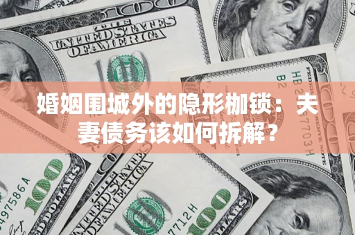 济南婚姻围城外的隐形枷锁：夫妻债务该如何拆解？