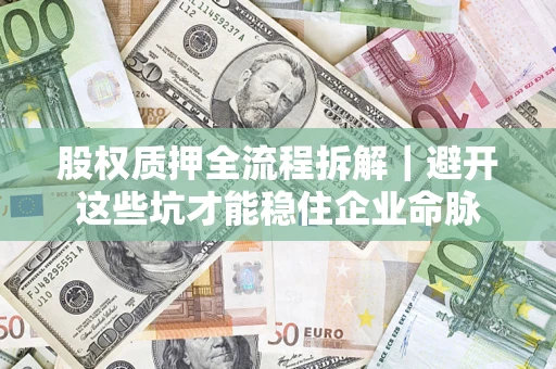 济南股权质押全流程拆解｜避开这些坑才能稳住企业命脉