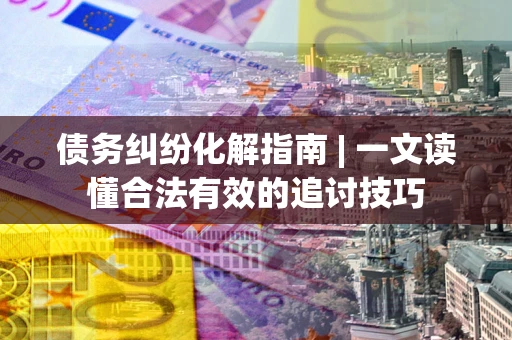 济南债务纠纷化解指南 | 一文读懂合法有效的追讨技巧