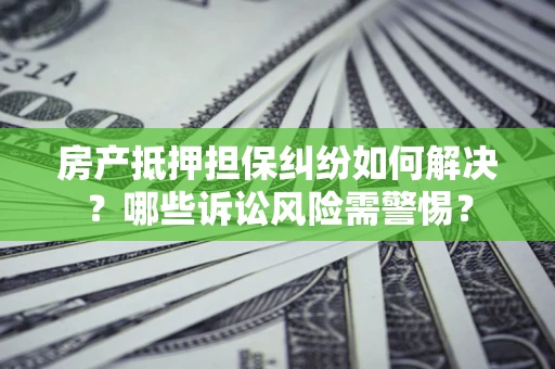 济南房产抵押担保纠纷如何解决？哪些诉讼风险需警惕？