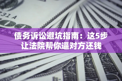 济南债务诉讼避坑指南：这5步让法院帮你逼对方还钱