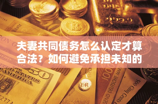 济南夫妻共同债务怎么认定才算合法？如何避免承担未知的债务风险？